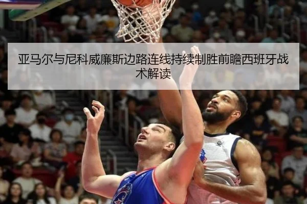 亚马尔与尼科威廉斯边路连线持续制胜前瞻西班牙战术解读